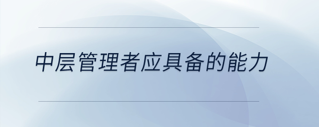 中層管理者應(yīng)具備的能力有哪些？
