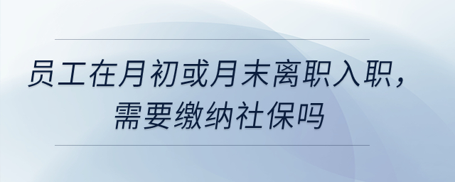 員工在月初或月末離職入職，需要繳納社保嗎？