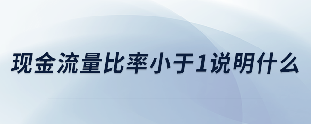 現(xiàn)金流量比率小于1說(shuō)明什么