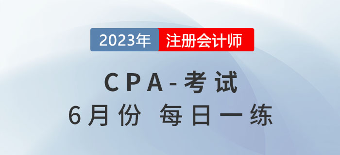 2023年注冊會計(jì)師6月每日一練匯總