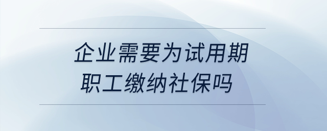 企業(yè)需要為試用期職工繳納社保嗎？