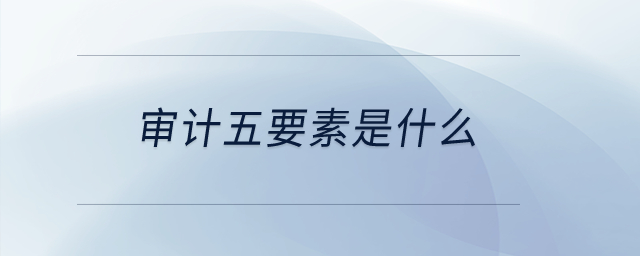 審計(jì)五要素是什么？