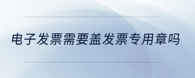 電子發(fā)票需要蓋發(fā)票專用章嗎？
