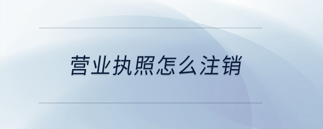 營業(yè)執(zhí)照怎么注銷？