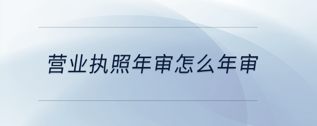 營(yíng)業(yè)執(zhí)照年審怎么年審？