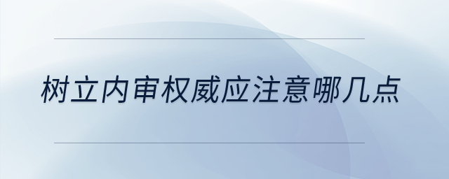樹立內(nèi)審權(quán)威應注意哪幾點？