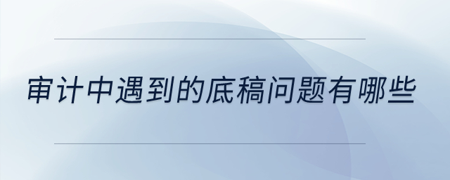 審計中遇到的底稿問題有哪些？