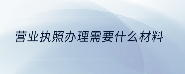 營業(yè)執(zhí)照辦理需要什么材料？