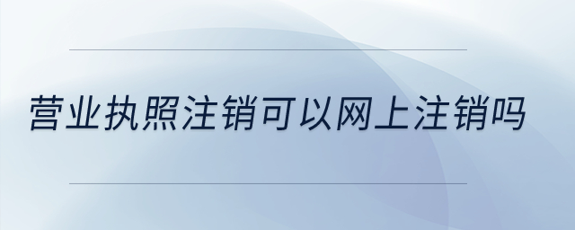 營業(yè)執(zhí)照注銷可以網(wǎng)上注銷嗎？