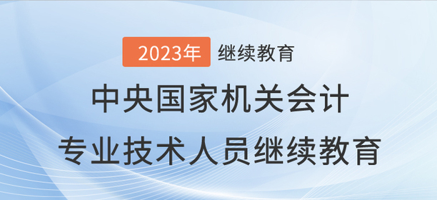 2023年中央國家機(jī)關(guān)會計專業(yè)技術(shù)人員繼續(xù)教育開始了！