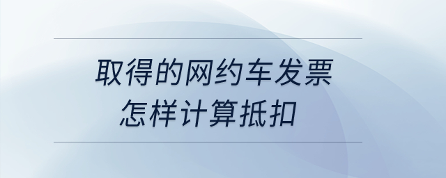 取得的網(wǎng)約車發(fā)票怎樣計(jì)算抵扣？
