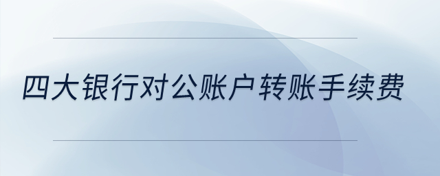 四大銀行對(duì)公賬戶轉(zhuǎn)賬手續(xù)費(fèi)？