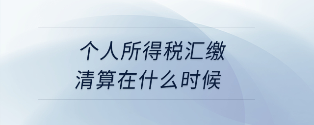 個(gè)人所得稅匯繳清算在什么時(shí)候？