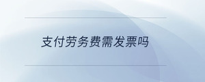 支付勞務(wù)費需發(fā)票嗎