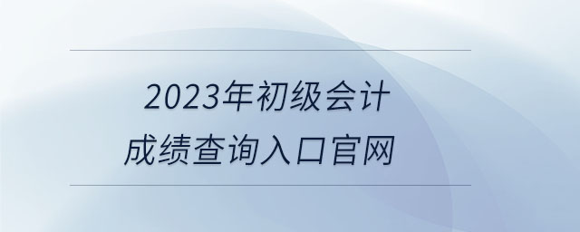 2023年初級會計(jì)成績查詢?nèi)肟诠倬W(wǎng)