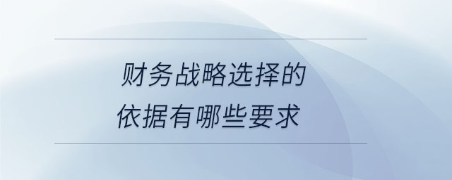 財(cái)務(wù)戰(zhàn)略選擇的依據(jù)有哪些要求