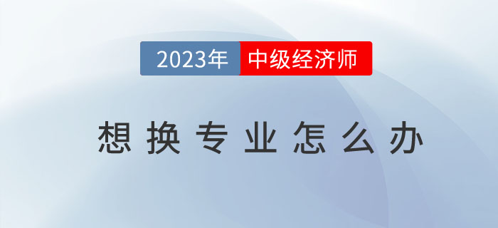 中級經(jīng)濟師想換專業(yè)怎么辦？如何操作？
