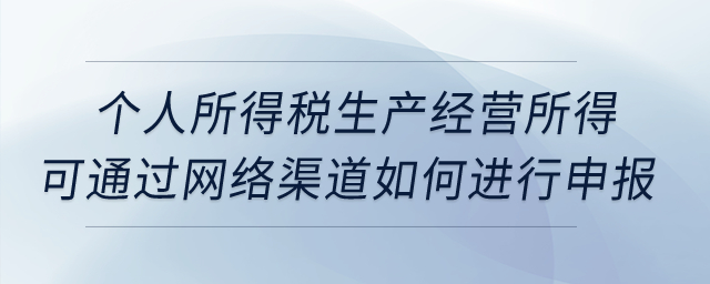 個人所得稅生產(chǎn)經(jīng)營所得可通過網(wǎng)絡(luò)渠道如何進(jìn)行申報？