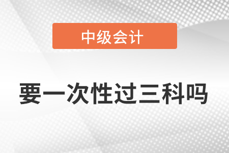 中級會計職稱要一次性過三科嗎？