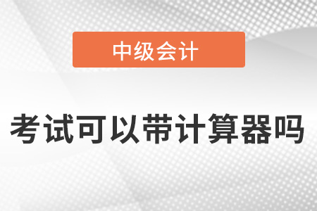 中級(jí)會(huì)計(jì)師考試可以帶計(jì)算器嗎？