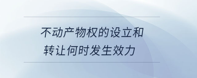 不動(dòng)產(chǎn)物權(quán)的設(shè)立和轉(zhuǎn)讓何時(shí)發(fā)生效力