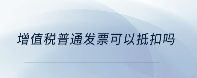 增值稅普通發(fā)票可以抵扣嗎？
