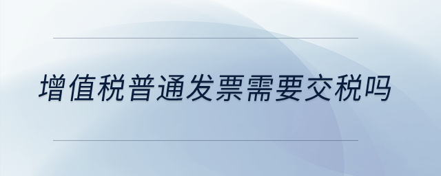 增值稅普通發(fā)票需要交稅嗎？