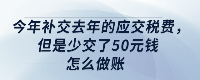 今年補(bǔ)交去年的應(yīng)交稅費(fèi)，但是少交了50元錢，怎么做賬？