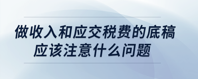 做收入和應交稅費的底稿應該注意什么問題？
