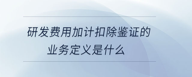 研發(fā)費用加計扣除鑒證的業(yè)務(wù)定義是什么