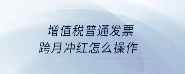 增值稅普通發(fā)票跨月沖紅怎么操作？