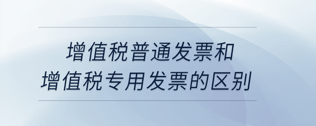 增值稅普通發(fā)票和增值稅專用發(fā)票的區(qū)別？