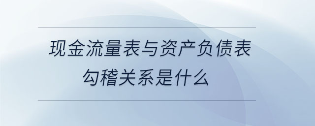 現(xiàn)金流量表與資產(chǎn)負債表勾稽關(guān)系是什么