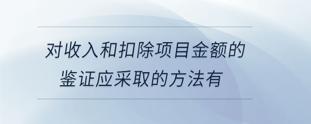 對收入和扣除項目金額的鑒證應(yīng)采取的方法有