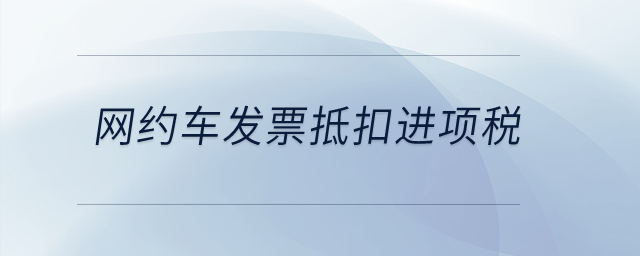 網(wǎng)約車發(fā)票抵扣進項稅？