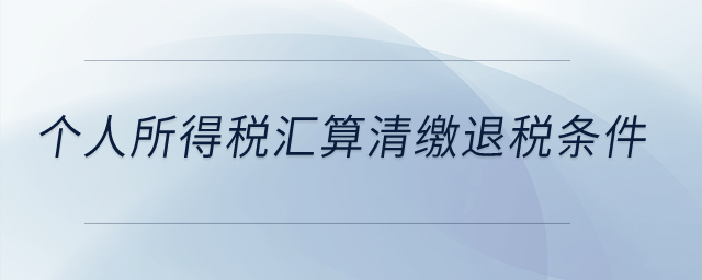 個(gè)人所得稅匯算清繳退稅條件？