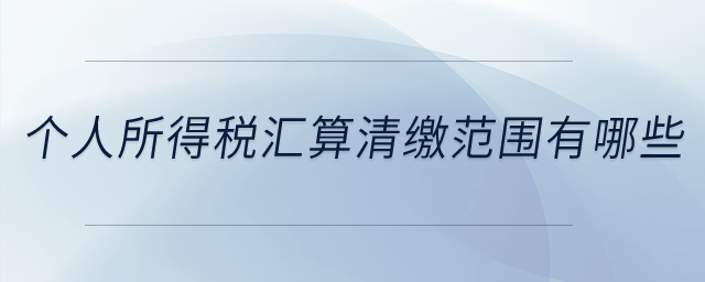 個人所得稅匯算清繳范圍有哪些？