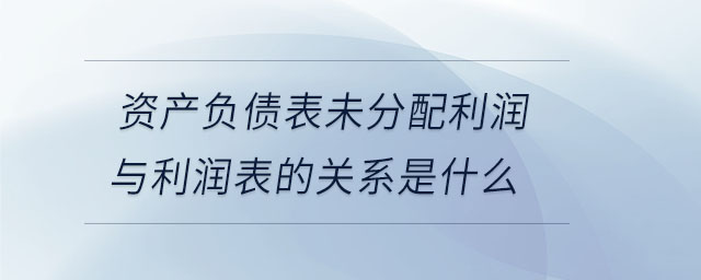 資產(chǎn)負(fù)債表未分配利潤(rùn)與利潤(rùn)表的關(guān)系是什么