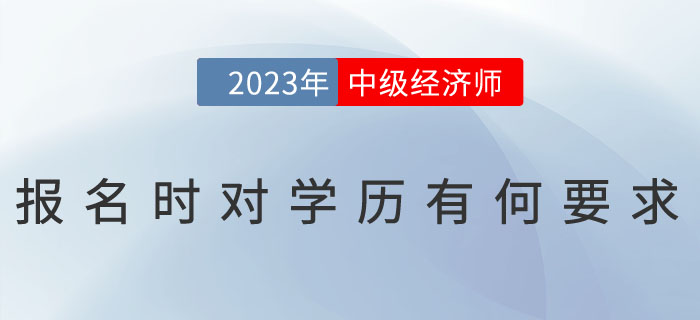 2023年中級經(jīng)濟師報名時對學歷有何要求？怎么證明學歷？