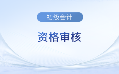 初級會計考后資格審核需要準(zhǔn)備哪些資料？