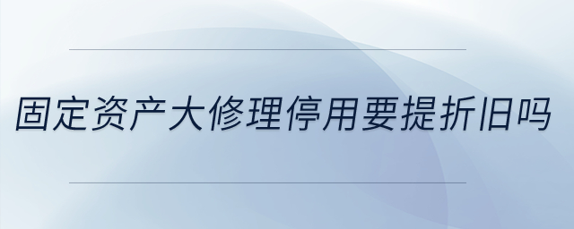 固定資產(chǎn)大修理停用要提折舊嗎？