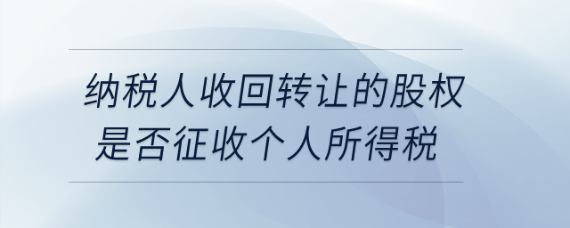 納稅人收回轉(zhuǎn)讓的股權(quán)是否征收個(gè)人所得稅？