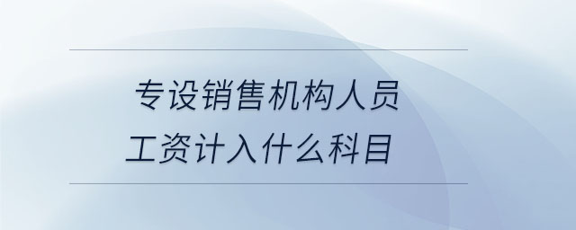 專設(shè)銷售機構(gòu)人員工資計入什么科目