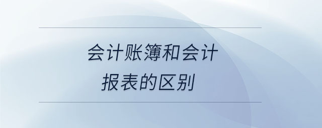 會(huì)計(jì)賬簿和會(huì)計(jì)報(bào)表的區(qū)別