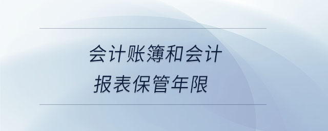 會計(jì)賬簿和會計(jì)報(bào)表保管年限