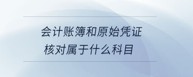 會計賬簿和原始憑證核對屬于什么科目
