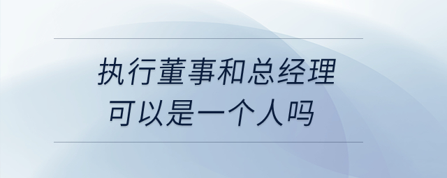 執(zhí)行董事和總經(jīng)理可以是一個(gè)人嗎？