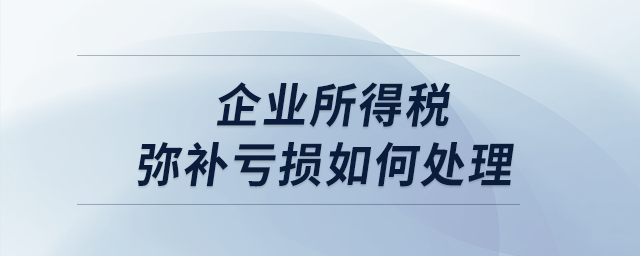 企業(yè)所得稅彌補(bǔ)虧損如何處理？