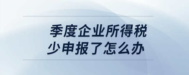季度企業(yè)所得稅少申報了怎么辦？
