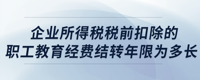 企業(yè)所得稅稅前扣除的職工教育經(jīng)費結轉年限為多長？